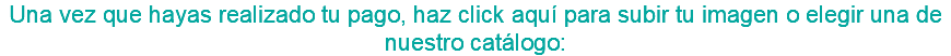 Una vez que hayas realizado tu pago, haz click aquí para subir tu imagen o elegir una de nuestro catálogo: